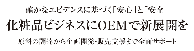 確かなエビデンスに基づく「安心」と「安全」化粧品ビジネスにOEMで新展開を原料の調達から企画開発・販売支援まで全面サポート